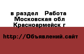  в раздел : Работа . Московская обл.,Красноармейск г.